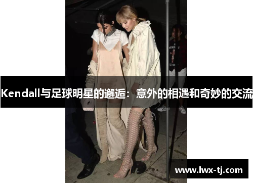 Kendall与足球明星的邂逅：意外的相遇和奇妙的交流