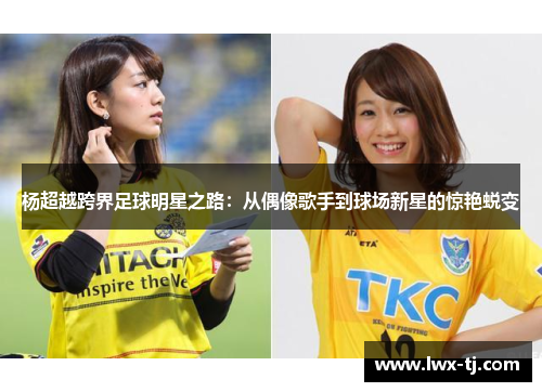 杨超越跨界足球明星之路：从偶像歌手到球场新星的惊艳蜕变