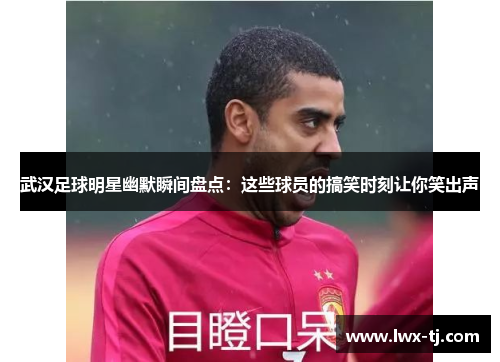 武汉足球明星幽默瞬间盘点：这些球员的搞笑时刻让你笑出声