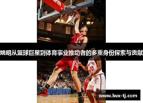 姚明从篮球巨星到体育事业推动者的多重身份探索与贡献