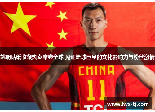 姚明贴纸收藏热潮席卷全球 见证篮球巨星的文化影响力与粉丝激情
