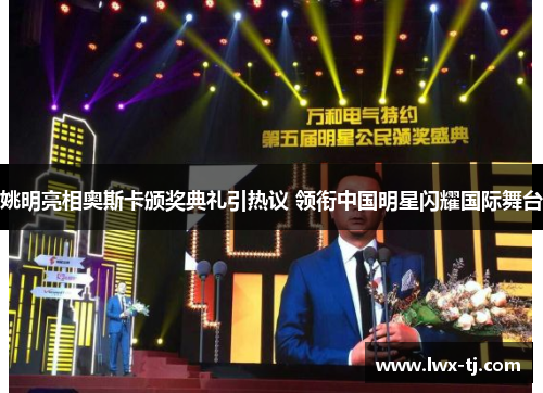 姚明亮相奥斯卡颁奖典礼引热议 领衔中国明星闪耀国际舞台