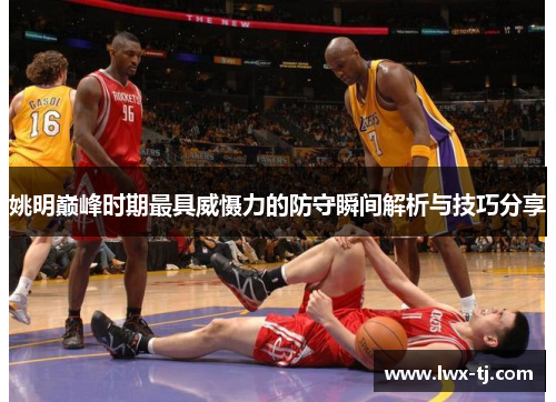 姚明巅峰时期最具威慑力的防守瞬间解析与技巧分享