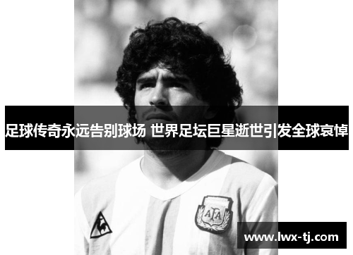 足球传奇永远告别球场 世界足坛巨星逝世引发全球哀悼