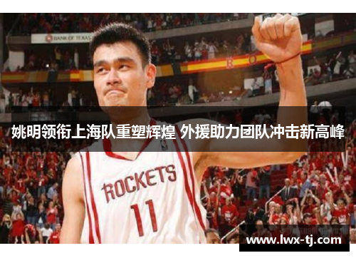 姚明领衔上海队重塑辉煌 外援助力团队冲击新高峰