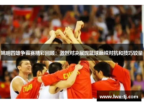 姚明四雄争霸赛精彩回顾：激烈对决展现篮球巅峰对抗和技巧较量