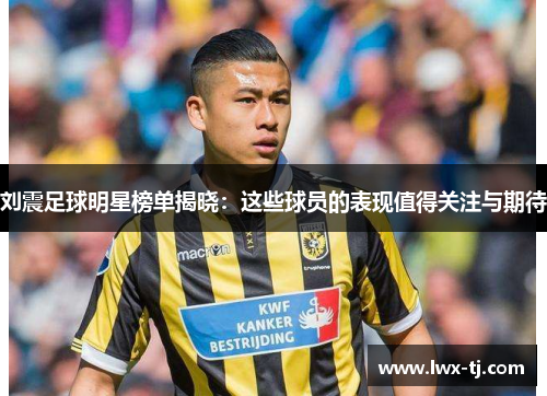 刘震足球明星榜单揭晓：这些球员的表现值得关注与期待