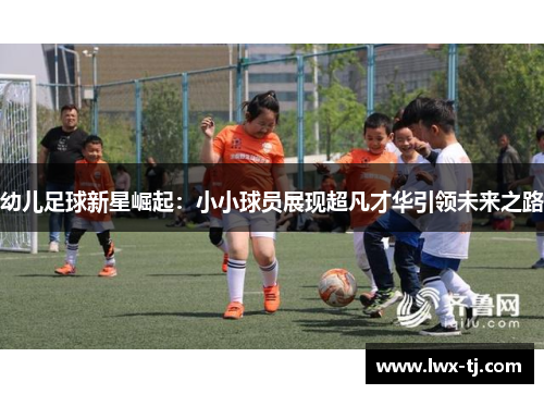 幼儿足球新星崛起：小小球员展现超凡才华引领未来之路