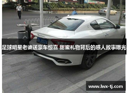 足球明星老婆送豪车惊喜 甜蜜礼物背后的感人故事曝光