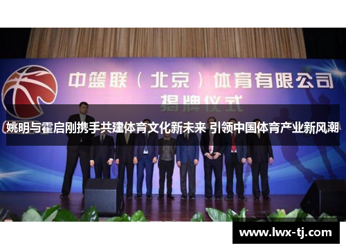 姚明与霍启刚携手共建体育文化新未来 引领中国体育产业新风潮