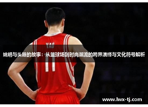 姚明与头箍的故事：从篮球场到时尚潮流的跨界演绎与文化符号解析