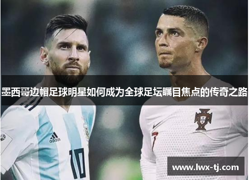 墨西哥边帽足球明星如何成为全球足坛瞩目焦点的传奇之路