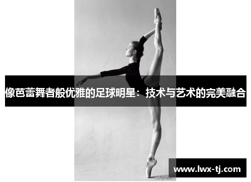 像芭蕾舞者般优雅的足球明星：技术与艺术的完美融合