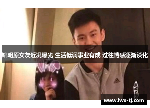 姚明原女友近况曝光 生活低调事业有成 过往情感逐渐淡化