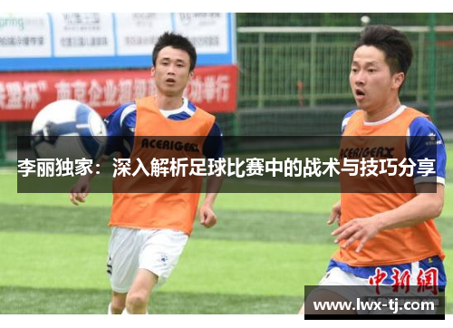 李丽独家：深入解析足球比赛中的战术与技巧分享