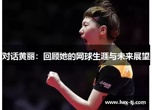 对话黄丽：回顾她的网球生涯与未来展望