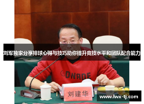 刘军独家分享排球心得与技巧助你提升竞技水平和团队配合能力