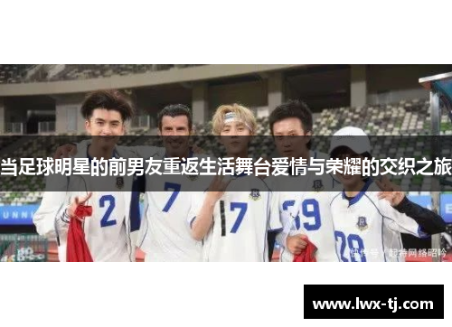 当足球明星的前男友重返生活舞台爱情与荣耀的交织之旅