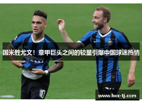 国米胜尤文！意甲巨头之间的较量引爆中国球迷热情