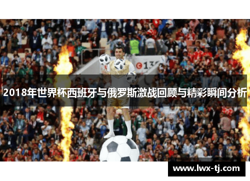 2018年世界杯西班牙与俄罗斯激战回顾与精彩瞬间分析