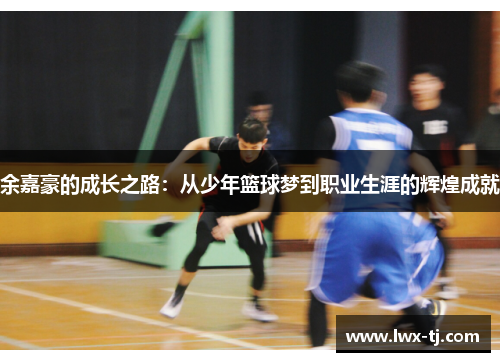 余嘉豪的成长之路：从少年篮球梦到职业生涯的辉煌成就