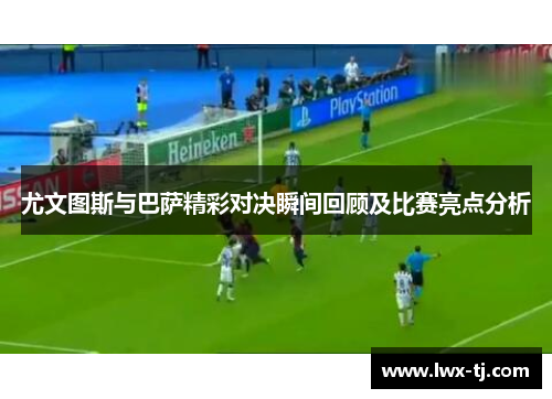 尤文图斯与巴萨精彩对决瞬间回顾及比赛亮点分析