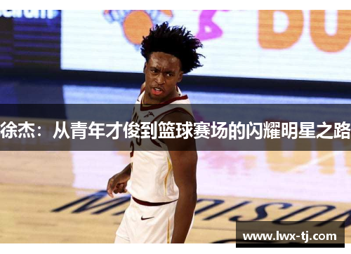 徐杰：从青年才俊到篮球赛场的闪耀明星之路