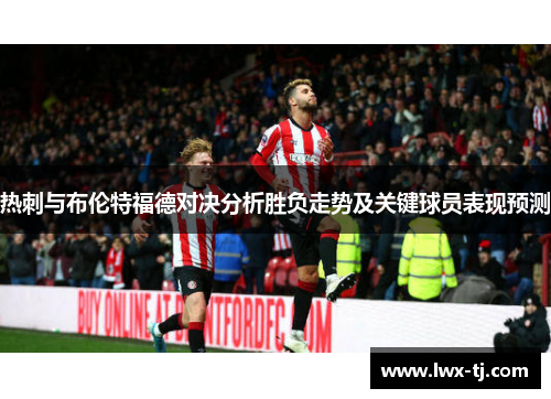 热刺与布伦特福德对决分析胜负走势及关键球员表现预测