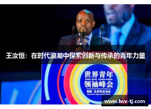 王汝恒：在时代浪潮中探索创新与传承的青年力量