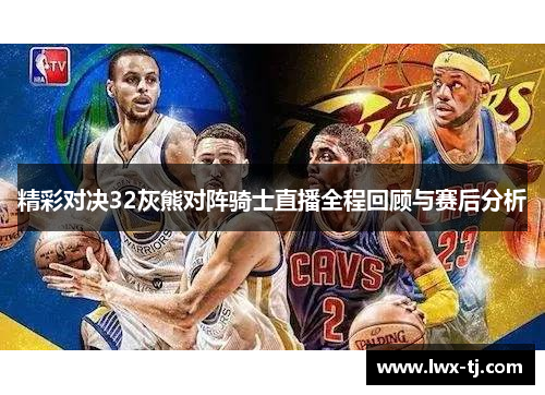 精彩对决32灰熊对阵骑士直播全程回顾与赛后分析