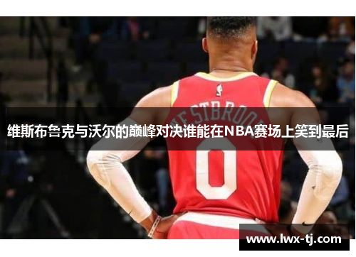维斯布鲁克与沃尔的巅峰对决谁能在NBA赛场上笑到最后