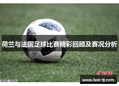 荷兰与法国足球比赛精彩回顾及赛况分析