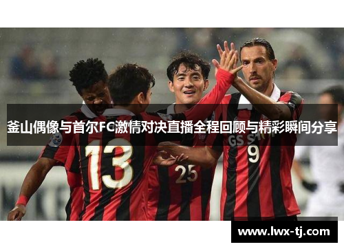 釜山偶像与首尔FC激情对决直播全程回顾与精彩瞬间分享
